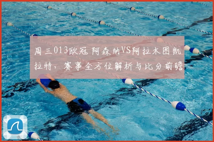 周三013欧冠 阿森纳VS阿拉木图凯拉特，赛事全方位解析与比分前瞻