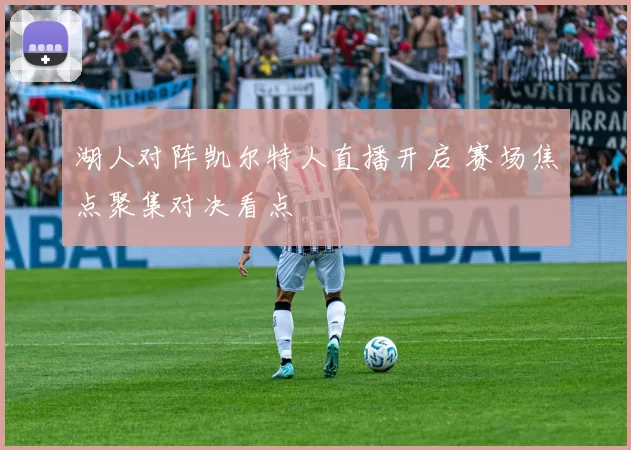 湖人对阵凯尔特人直播开启 赛场焦点聚集对决看点