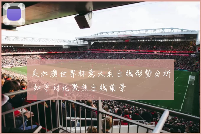 美加澳世界杯意大利出线形势分析 知乎讨论聚焦出线前景