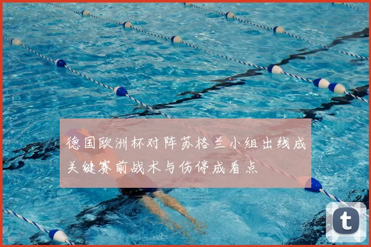 德国欧洲杯对阵苏格兰小组出线成关键赛前战术与伤停成看点