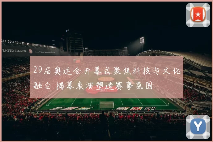 29届奥运会开幕式聚焦科技与文化融合 揭幕表演塑造赛事氛围