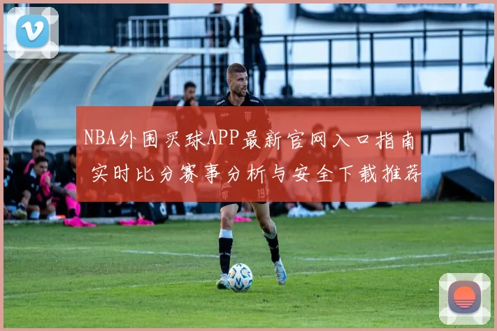 NBA外围买球APP最新官网入口指南 实时比分赛事分析与安全下载推荐