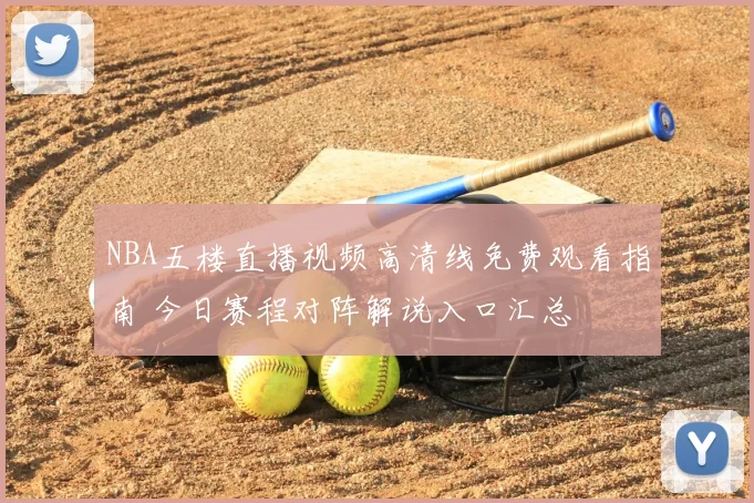 NBA五楼直播视频高清线免费观看指南 今日赛程对阵解说入口汇总