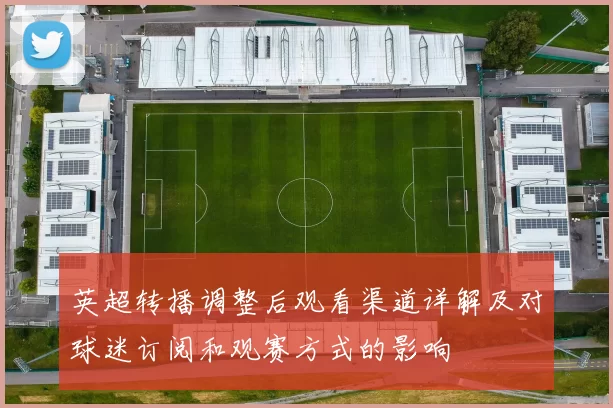 英超转播调整后观看渠道详解及对球迷订阅和观赛方式的影响