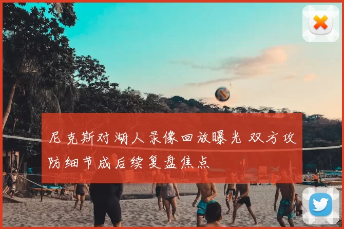 尼克斯对湖人录像回放曝光 双方攻防细节成后续复盘焦点
