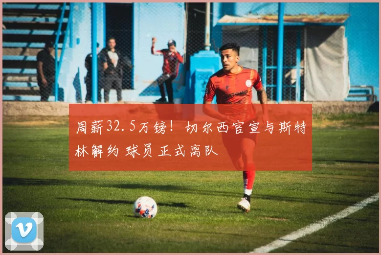 周薪32.5万镑！切尔西官宣与斯特林解约 球员正式离队