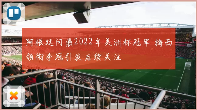 阿根廷问鼎2022年美洲杯冠军 梅西领衔夺冠引发后续关注