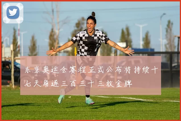 东京奥运会赛程正式公布将持续十七天角逐三百三十三枚金牌