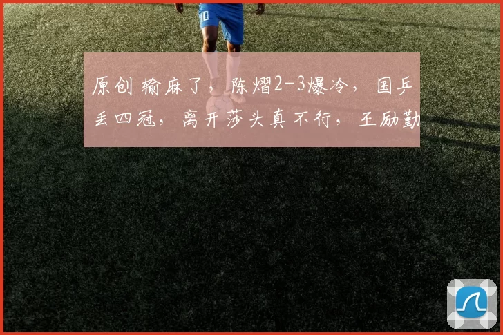 原创 输麻了,陈熠2-3爆冷,国乒丢四冠,离开莎头真不行,王励勤换人吧