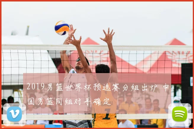 2019男篮世界杯预选赛分组出炉 中国男篮同组对手确定