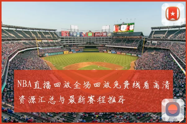 NBA直播回放全场回放免费线看高清资源汇总与最新赛程推荐
