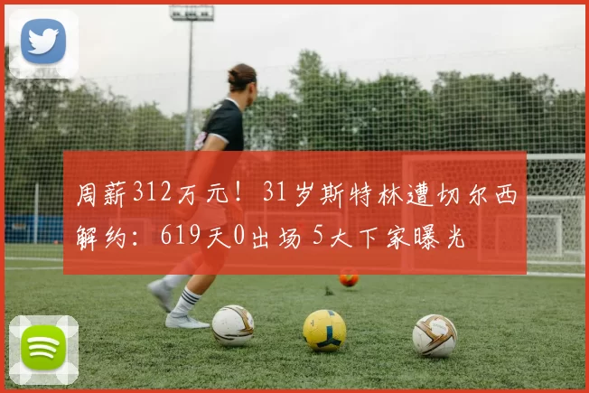 周薪312万元！31岁斯特林遭切尔西解约：619天0出场 5大下家曝光