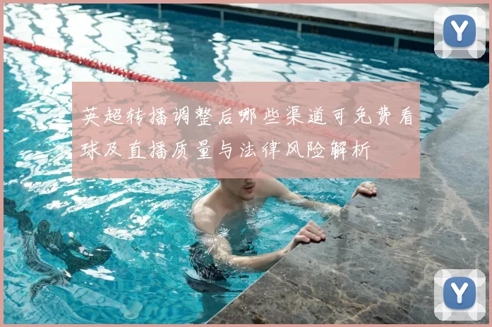 英超转播调整后哪些渠道可免费看球及直播质量与法律风险解析