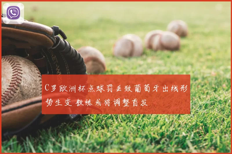 C罗欧洲杯点球罚丢致葡萄牙出线形势生变 教练或将调整首发