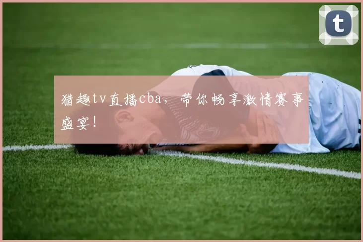 猎趣tv直播cba，带你畅享激情赛事盛宴！