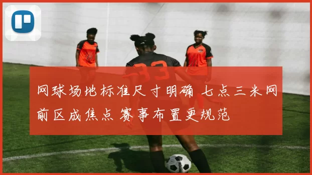 网球场地标准尺寸明确 七点三米网前区成焦点 赛事布置更规范