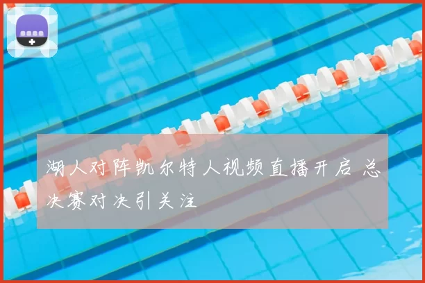 湖人对阵凯尔特人视频直播开启 总决赛对决引关注