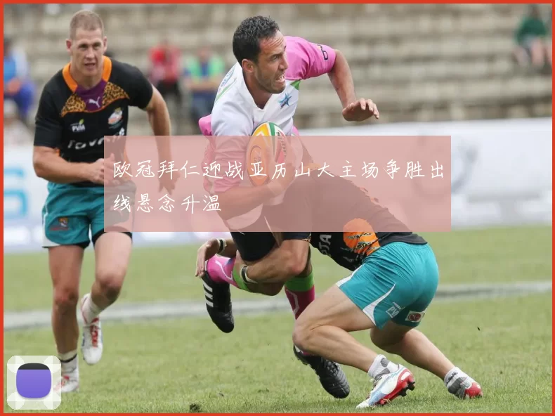 欧冠拜仁迎战亚历山大主场争胜出线悬念升温