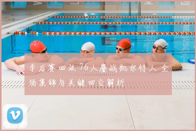 季后赛回放 76人鏖战凯尔特人 全场集锦与关键回合解析