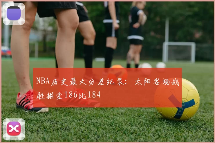 NBA历史最大分差纪录：太阳客场战胜掘金186比184