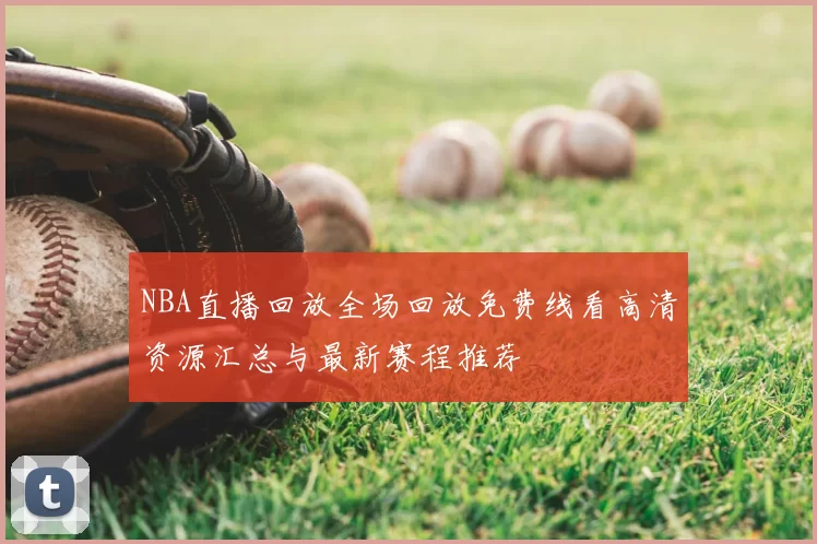NBA直播回放全场回放免费线看高清资源汇总与最新赛程推荐
