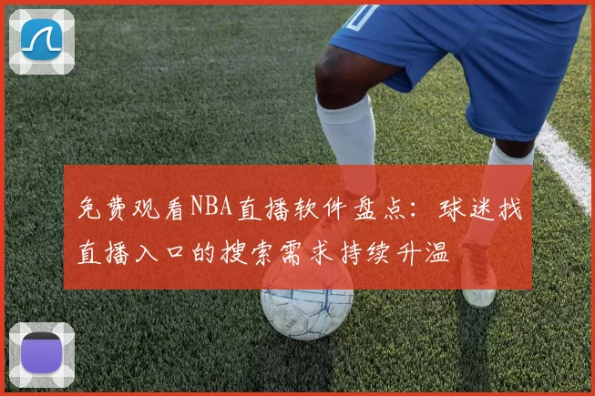 免费观看NBA直播软件盘点：球迷找直播入口的搜索需求持续升温