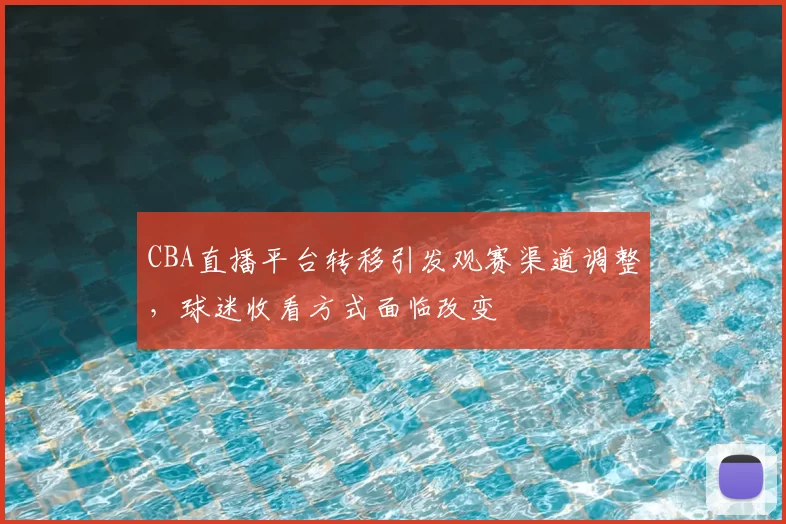 CBA直播平台转移引发观赛渠道调整，球迷收看方式面临改变