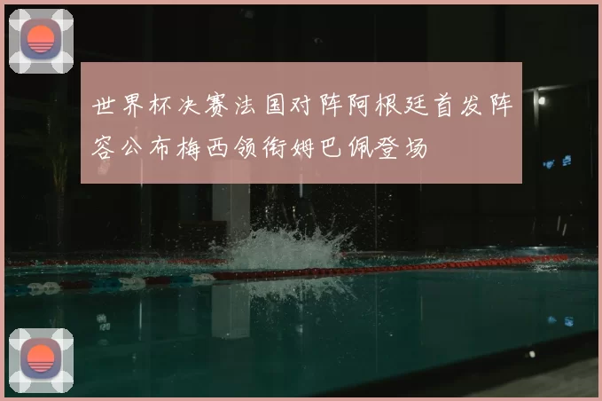 世界杯决赛法国对阵阿根廷首发阵容公布梅西领衔姆巴佩登场