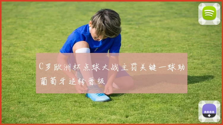 C罗欧洲杯点球大战主罚关键一球助葡萄牙逆转晋级