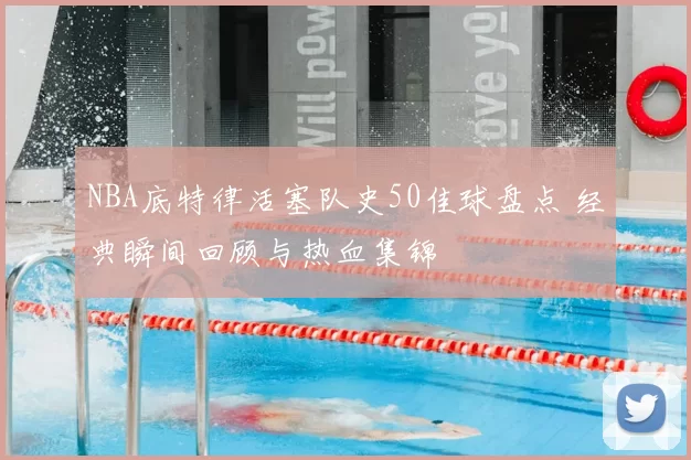 NBA底特律活塞队史50佳球盘点 经典瞬间回顾与热血集锦