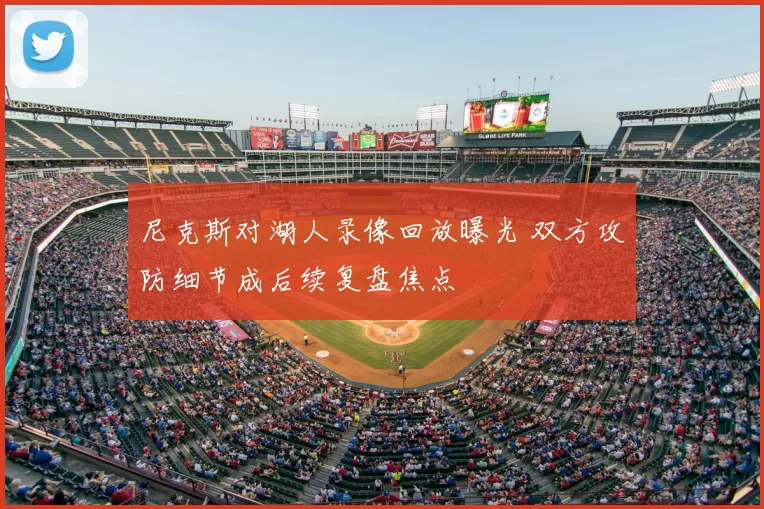 尼克斯对湖人录像回放曝光 双方攻防细节成后续复盘焦点