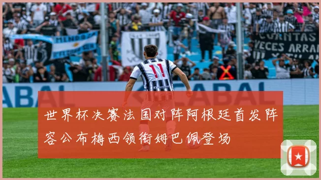 世界杯决赛法国对阵阿根廷首发阵容公布梅西领衔姆巴佩登场