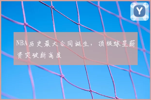 NBA历史最大合同诞生，顶级球星薪资突破新高度