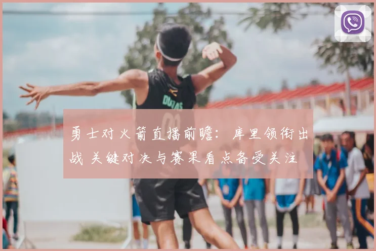 勇士对火箭直播前瞻：库里领衔出战 关键对决与赛果看点备受关注