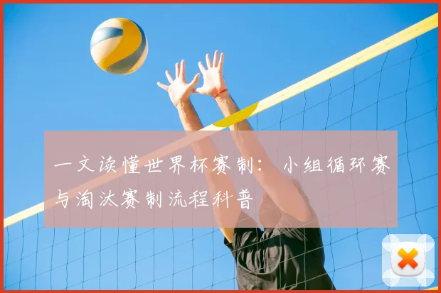 一文读懂世界杯赛制:小组循环赛与淘汰赛制流程科普
