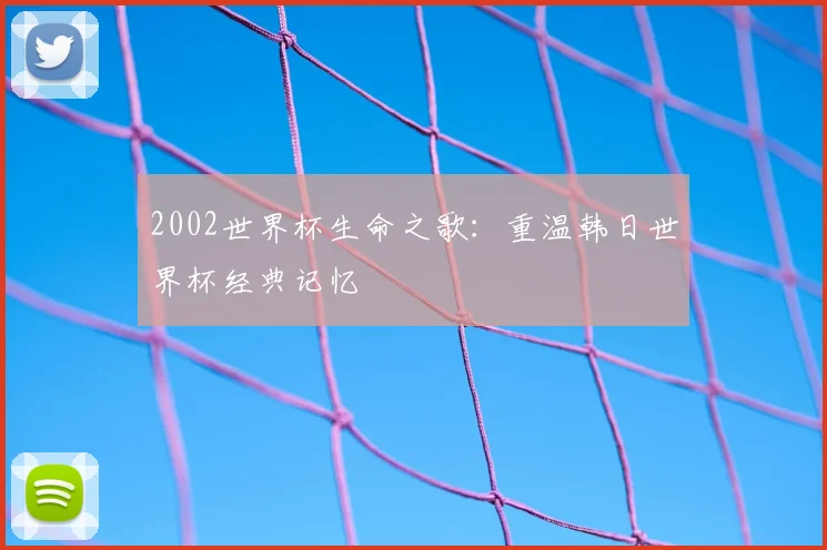 2002世界杯生命之歌:重温韩日世界杯经典记忆