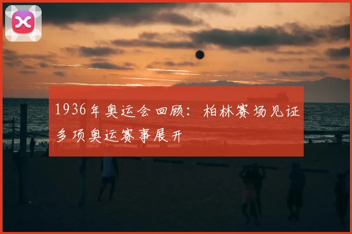 1936年奥运会回顾:柏林赛场见证多项奥运赛事展开