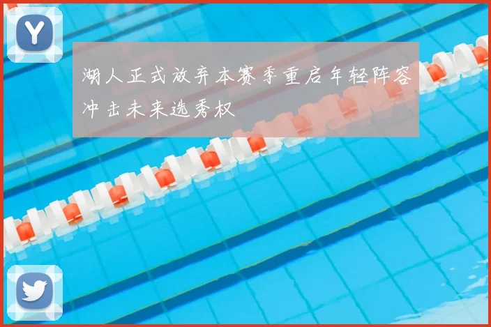 湖人正式放弃本赛季重启年轻阵容冲击未来选秀权
