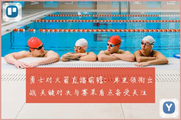 勇士对火箭直播前瞻：库里领衔出战 关键对决与赛果看点备受关注