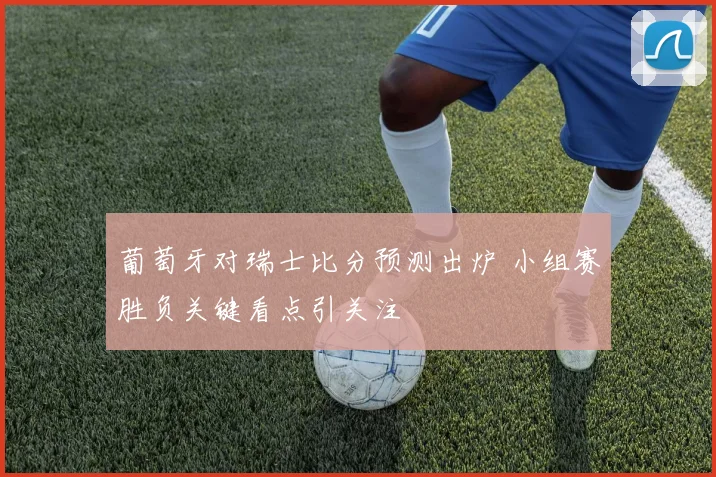 葡萄牙对瑞士比分预测出炉 小组赛胜负关键看点引关注