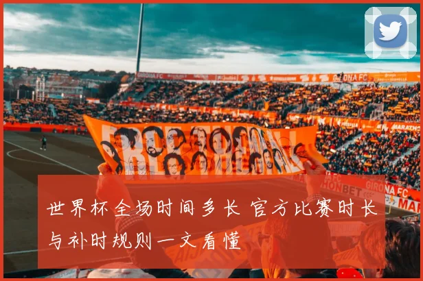 世界杯全场时间多长 官方比赛时长与补时规则一文看懂