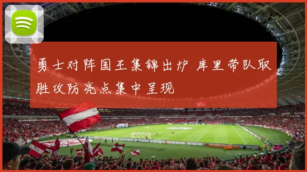 勇士对阵国王集锦出炉 库里带队取胜攻防亮点集中呈现