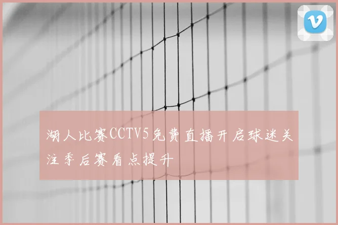 湖人比赛CCTV5免费直播开启球迷关注季后赛看点提升