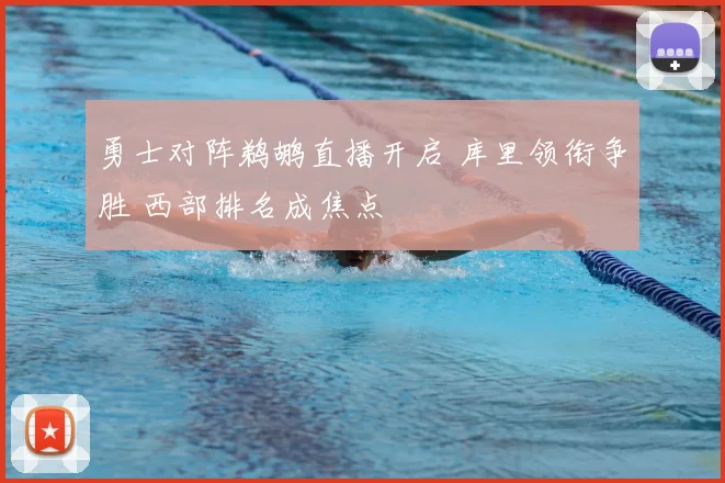 勇士对阵鹈鹕直播开启 库里领衔争胜 西部排名成焦点