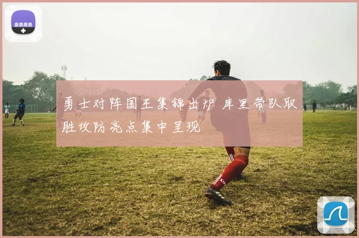 勇士对阵国王集锦出炉 库里带队取胜攻防亮点集中呈现