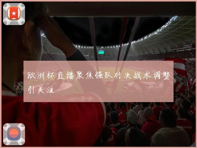 欧洲杯直播聚焦强队对决战术调整引关注