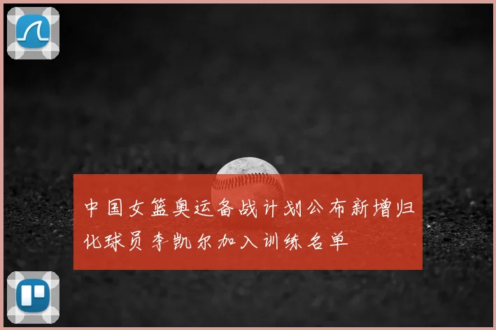 中国女篮奥运备战计划公布新增归化球员李凯尔加入训练名单