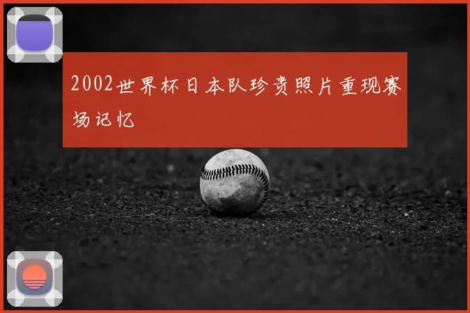 2002世界杯日本队珍贵照片重现赛场记忆