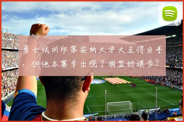 勇士试训印第安纳大学大五得分手，但他本赛季出现了明显的退步？