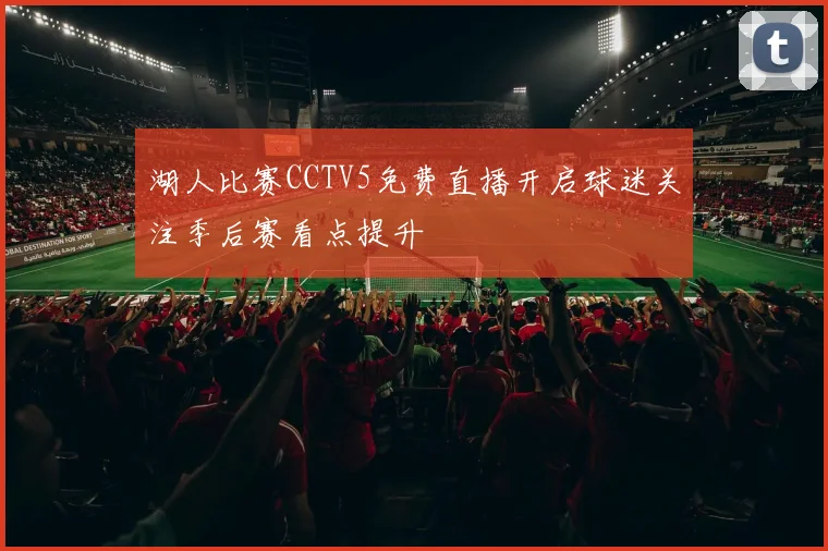 湖人比赛CCTV5免费直播开启球迷关注季后赛看点提升
